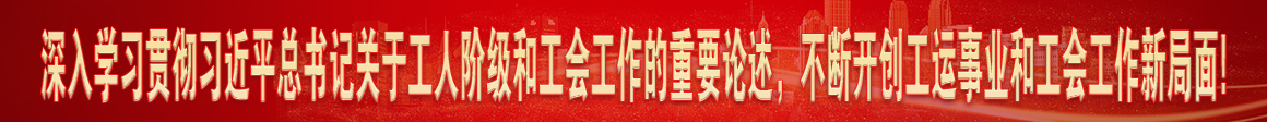 深入學(xué)習(xí)貫徹習(xí)近平總書(shū)記關(guān)于工人階級(jí)和工會(huì)工作的重要論述，不斷開(kāi)創(chuàng)工運(yùn)事業(yè)和工會(huì)工作新局面!